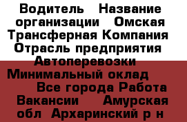 Водитель › Название организации ­ Омская Трансферная Компания › Отрасль предприятия ­ Автоперевозки › Минимальный оклад ­ 23 000 - Все города Работа » Вакансии   . Амурская обл.,Архаринский р-н